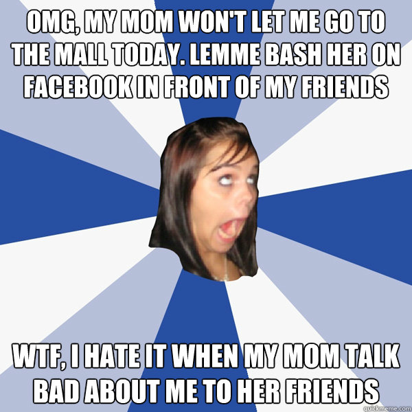 OMG, my mom won't let me go to the mall today. lemme bash her on facebook in front of my friends wtf, i hate it when my mom talk bad about me to her friends  Annoying Facebook Girl