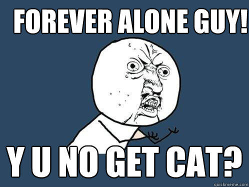 Forever Alone Guy! Y U NO get cat?  Y U No