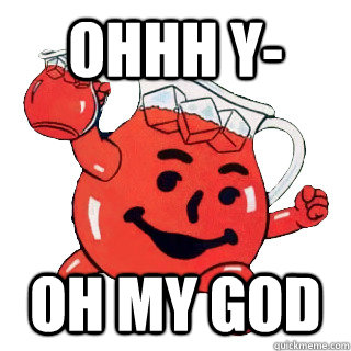 OHHH Y- OH MY GOD  KOOL AID