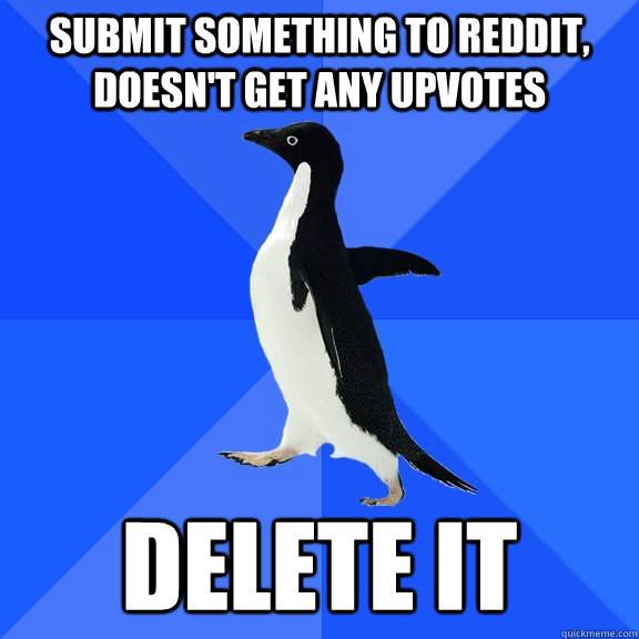 Submit something to reddit, doesn't get any upvotes delete it  Socially Awkward Penguin