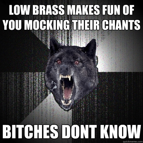 low brass makes fun of you mocking their chants bitches dont know  Insanity Wolf