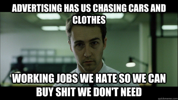 Advertising has us chasing cars and clothes working jobs we hate so we can buy shit we don't need - Advertising has us chasing cars and clothes working jobs we hate so we can buy shit we don't need  Edward Norton