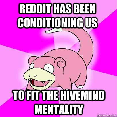 REDDIT HAS BEEN CONDITIONING US TO FIT THE HIVEMIND MENTALITY  Slowpoke