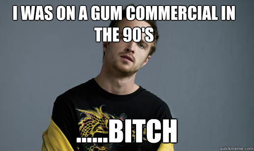 i was on a gum commercial in the 90's ......bitch  Jesse Pinkman Loves the word Bitch