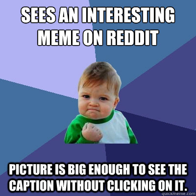 sees an interesting meme on reddit picture is big enough to see the caption without clicking on it.  Success Kid