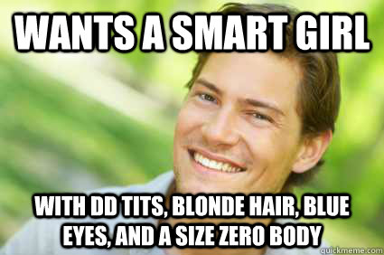 wants a smart girl WITH DD TITS, BLONDE HAIR, BLUE EYES, AND A SIZE ZERO BODY  Men Logic