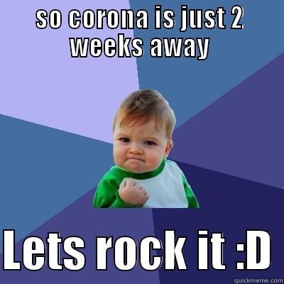 SO CORONA IS JUST 2 WEEKS AWAY  LETS ROCK IT :D Success Kid