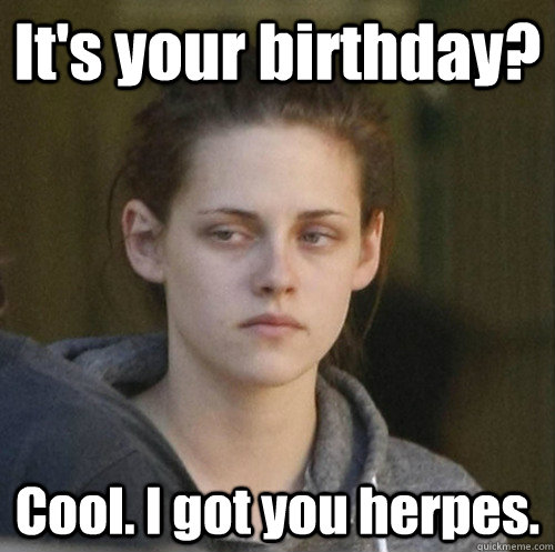 It's your birthday? Cool. I got you herpes.  Underly Attached Girlfriend