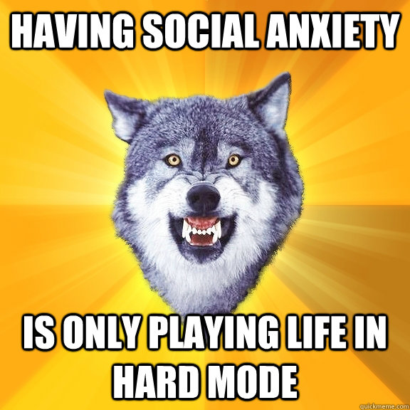 Having Social Anxiety is only playing life in hard mode  Courage Wolf