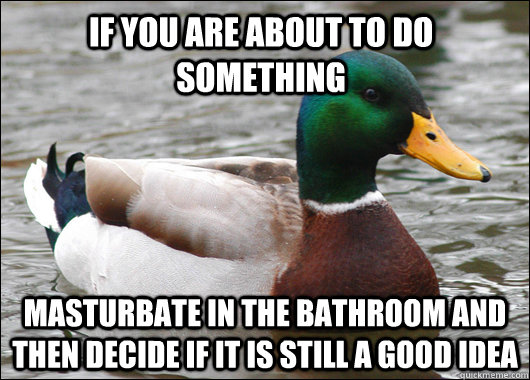 If you are about to do something Masturbate in the bathroom and then decide if it is still a good idea  Actual Advice Mallard