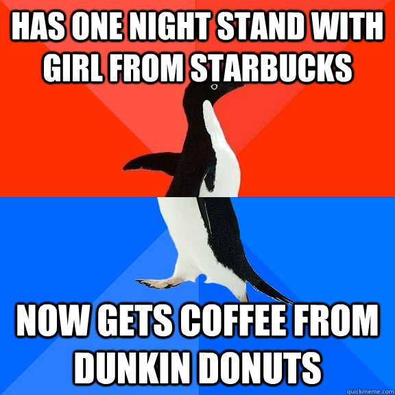 Has One night stand with girl from starbucks Now gets coffee from dunkin donuts  Socially Awesome Awkward Penguin