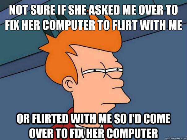 not sure if she asked me over to fix her computer to flirt with me or flirted with me so i'd come over to fix her computer - not sure if she asked me over to fix her computer to flirt with me or flirted with me so i'd come over to fix her computer  Futurama Fry