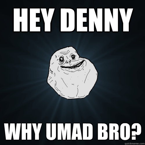 Hey Denny Why umad bro? - Hey Denny Why umad bro?  Forever Alone
