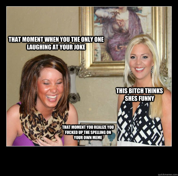 That moment when you the only one laughing at your joke this bitch thinks shes funny That moment you realize you fucked up the spelling on your own meme - That moment when you the only one laughing at your joke this bitch thinks shes funny That moment you realize you fucked up the spelling on your own meme  OhSoFunny