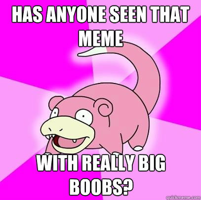 Has anyone seen that meme with really big boobs?  Slowpoke