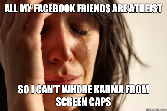 All my Facebook friends are atheist So I can't whore karma from screen caps  First World Problems
