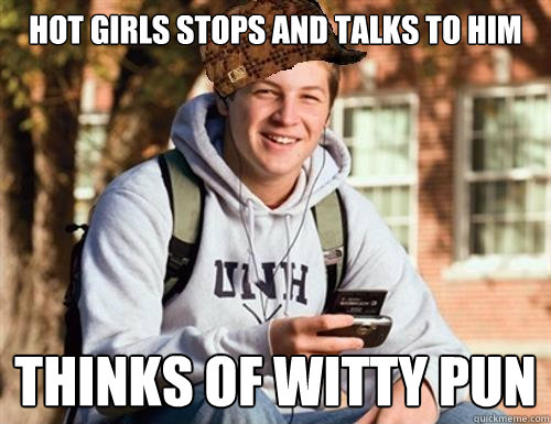 hot girls stops and talks to him thinks of witty pun  College Freshman