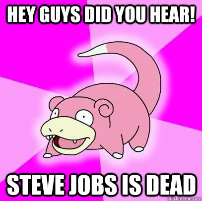 Hey guys did you hear! Steve jobs is dead  Slowpoke