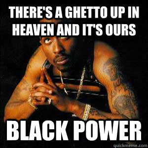 There's a ghetto up in heaven and it's ours black power  Black Power