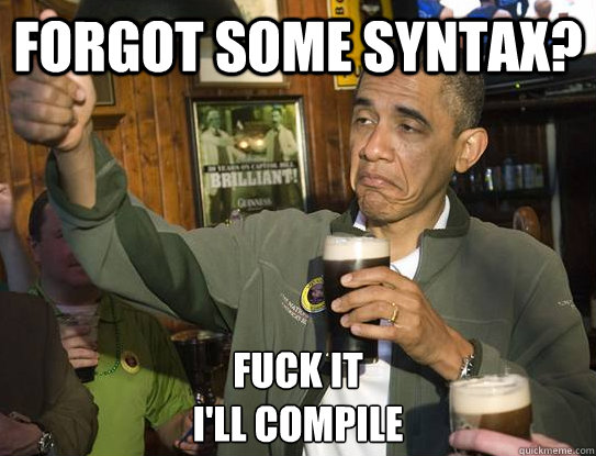 Forgot some syntax? Fuck it
i'll compile  Upvoting Obama