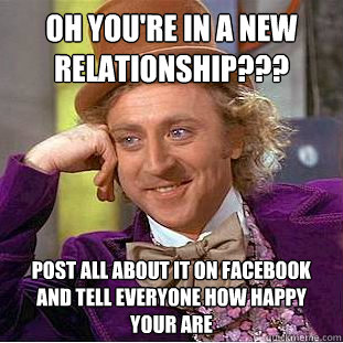 Oh you're in a new relationship??? Post all about it on Facebook and tell everyone how happy your are  Condescending Wonka