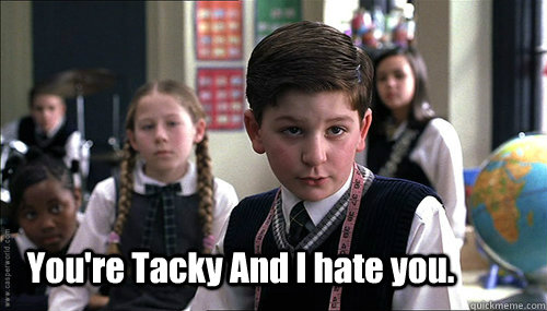 You're Tacky And I hate you.  