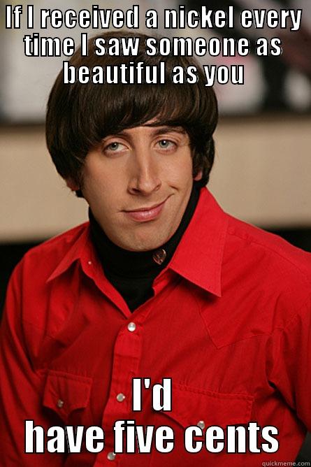 IF I RECEIVED A NICKEL EVERY TIME I SAW SOMEONE AS BEAUTIFUL AS YOU I'D HAVE FIVE CENTS Pickup Line Scientist