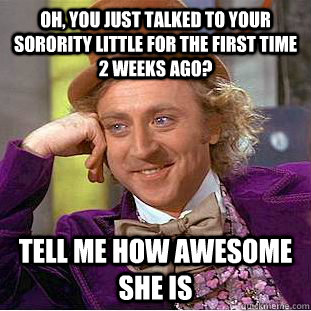 Oh, you just talked to your sorority little for the first time 2 weeks ago? Tell me how awesome she is - Oh, you just talked to your sorority little for the first time 2 weeks ago? Tell me how awesome she is  Condescending Wonka