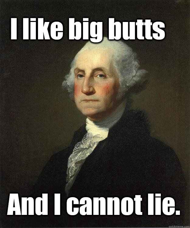 I like big butts And I cannot lie.  