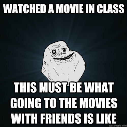 Watched a movie in class this must be what going to the movies with friends is like - Watched a movie in class this must be what going to the movies with friends is like  Forever Alone