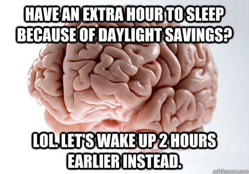 Have an extra hour to sleep because of daylight savings? LOL. Let's wake up 2 hours earlier instead.  Scumbag Brain