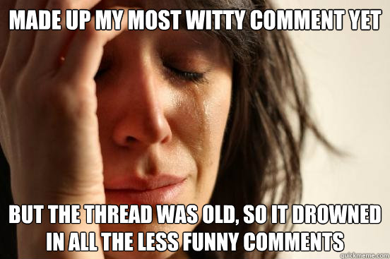 Made up my most witty comment yet but the thread was old, so it drowned in all the less funny comments  FirstWorldProblems