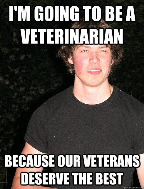 I'm going to be a veterinarian Because our veterans deserve the best  