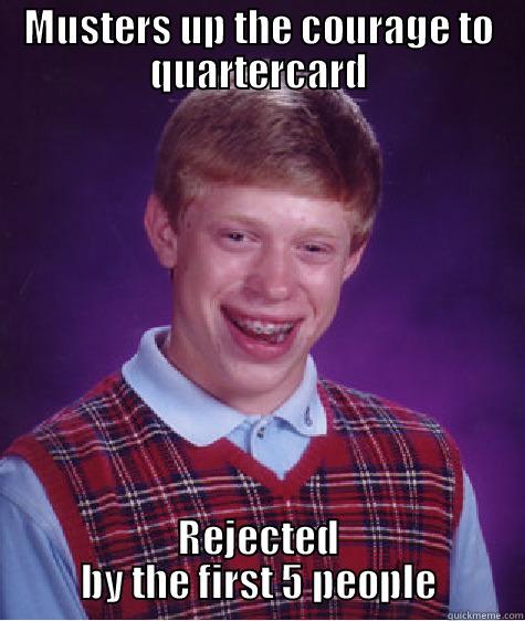 MUSTERS UP THE COURAGE TO QUARTERCARD REJECTED BY THE FIRST 5 PEOPLE Bad Luck Brian