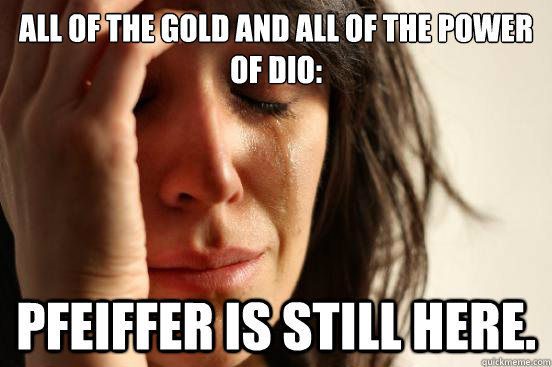 ALL OF THE GOLD AND ALL OF THE POWER OF DIO: Pfeiffer is still here.  First World Problems