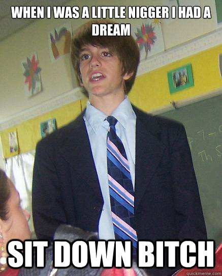 when i was a little nigger i had a dream sit down bitch  