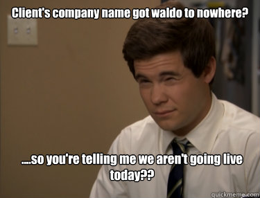 Client's company name got waldo to nowhere? ....so you're telling me we aren't going live today??  