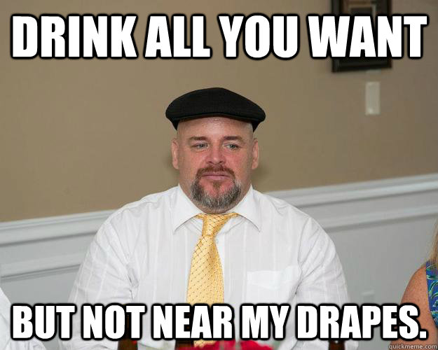DRINK ALL YOU WANT BUT NOT NEAR MY DRAPES. - DRINK ALL YOU WANT BUT NOT NEAR MY DRAPES.  Hickey Meme