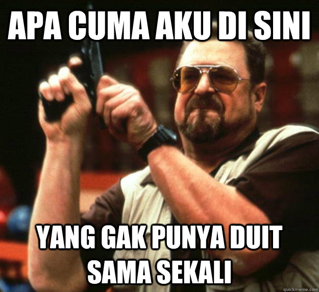 Apa cuma aku di sini Yang gak punya duit sama sekali - Apa cuma aku di sini Yang gak punya duit sama sekali  Angry Walter