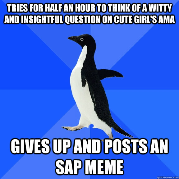 Tries for half an hour to think of a witty and insightful question on cute girl's ama Gives up and posts an SAP meme - Tries for half an hour to think of a witty and insightful question on cute girl's ama Gives up and posts an SAP meme  Socially Awkward Penguin