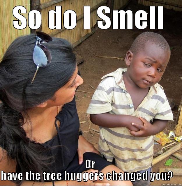 SO DO I SMELL OR HAVE THE TREE HUGGERS CHANGED YOU?    Skeptical Third World Kid