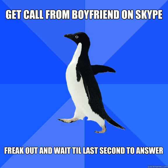 get call from boyfriend on skype freak out and wait til last second to answer  Socially Awkward Penguin