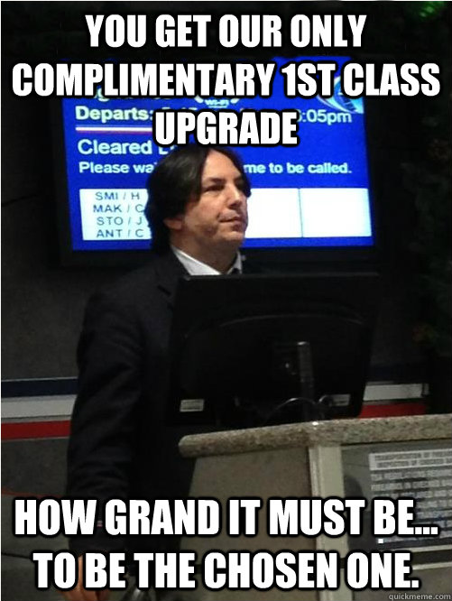 You get our only complimentary 1st class upgrade How grand it must be... to be the chosen one.  Air Snape