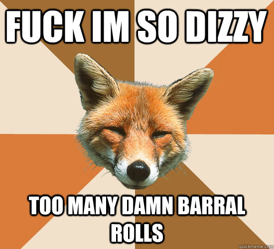 Fuck im so Dizzy too many damn barral rolls  Condescending Fox
