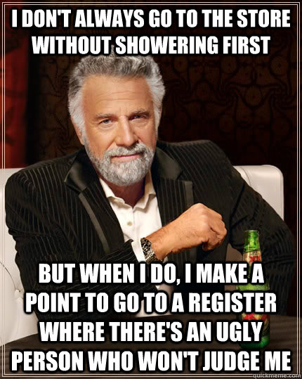 I don't always go to the store without showering first but when i do, i make a point to go to a register where there's an ugly person who won't judge me  The Most Interesting Man In The World