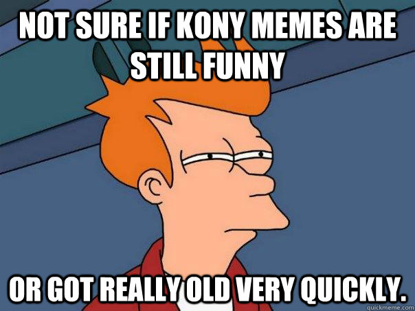 Not sure if kony memes are still funny Or got really old very quickly.  Futurama Fry