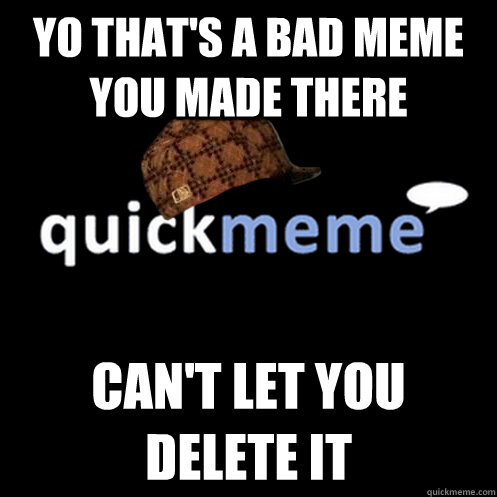 Yo that's a bad meme you made there can't let you delete it  