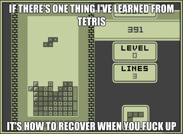 If there's one thing I've learned from tetris It's how to recover when you fuck up  Tetris