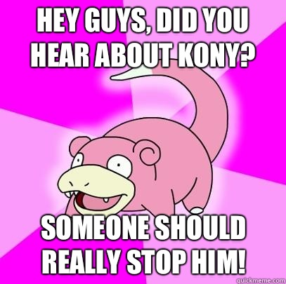 hey guys, did you hear about kony? Someone should really stop him!  Slowpoke