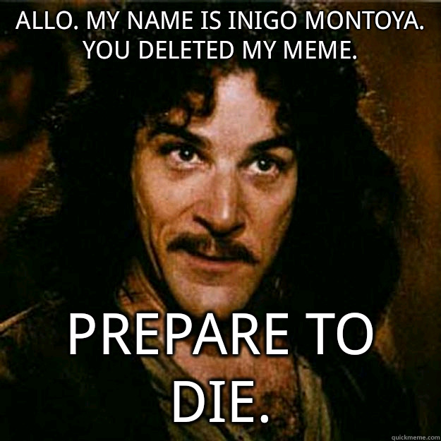 Allo. My name is Inigo Montoya. You deleted my meme. Prepare to die.  Inigo Montoya